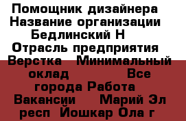 Помощник дизайнера › Название организации ­ Бедлинский Н.C. › Отрасль предприятия ­ Верстка › Минимальный оклад ­ 19 000 - Все города Работа » Вакансии   . Марий Эл респ.,Йошкар-Ола г.